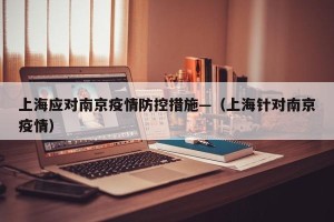 上海应对南京疫情防控措施—（上海针对南京疫情）