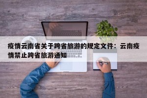 疫情云南省关于跨省旅游的规定文件：云南疫情禁止跨省旅游通知