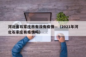 河北省石家庄市有没有疫情—（2021年河北石家庄有疫情吗）