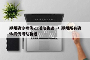郑州确诊病例21活动轨迹 → 郑州所有确诊病例活动轨迹
