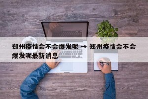 郑州疫情会不会爆发呢 → 郑州疫情会不会爆发呢最新消息