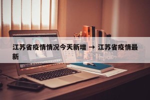 江苏省疫情情况今天新增 → 江苏省疫情最新