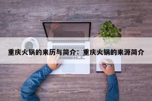 重庆火锅的来历与简介：重庆火锅的来源简介