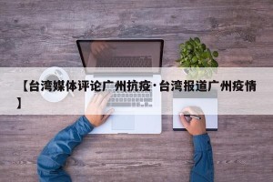 【台湾媒体评论广州抗疫·台湾报道广州疫情】