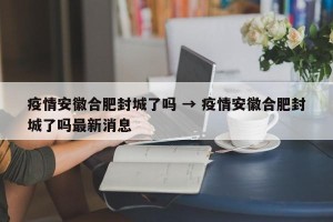 疫情安徽合肥封城了吗 → 疫情安徽合肥封城了吗最新消息