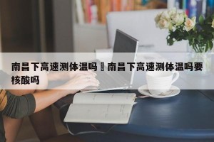 南昌下高速测体温吗›南昌下高速测体温吗要核酸吗