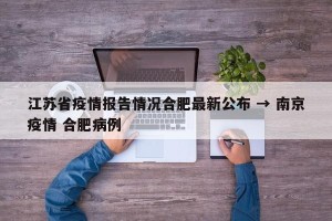 江苏省疫情报告情况合肥最新公布 → 南京疫情 合肥病例