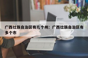 广西壮族自治区有几个州：广西壮族自治区有多个市