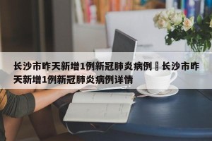 长沙市昨天新增1例新冠肺炎病例›长沙市昨天新增1例新冠肺炎病例详情