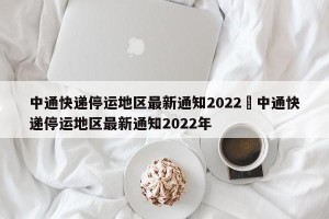 中通快递停运地区最新通知2022›中通快递停运地区最新通知2022年
