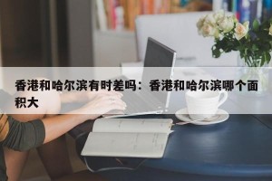 香港和哈尔滨有时差吗：香港和哈尔滨哪个面积大