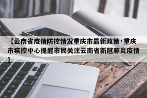 【云南省疫情防控情况重庆市最新政策·重庆市疾控中心提醒市民关注云南省新冠肺炎疫情】