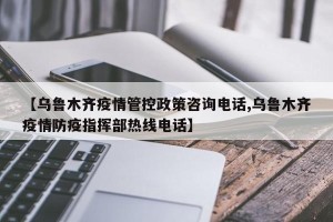 【乌鲁木齐疫情管控政策咨询电话,乌鲁木齐疫情防疫指挥部热线电话】