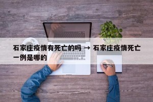 石家庄疫情有死亡的吗 → 石家庄疫情死亡一例是哪的