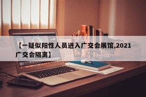【一疑似阳性人员进入广交会展馆,2021广交会隔离】