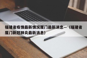 福建省疫情最新情况厦门最新消息—（福建省厦门新冠肺炎最新消息）