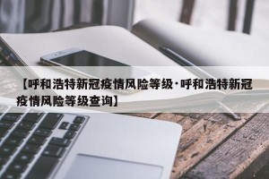 【呼和浩特新冠疫情风险等级·呼和浩特新冠疫情风险等级查询】