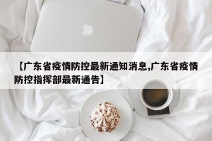 【广东省疫情防控最新通知消息,广东省疫情防控指挥部最新通告】