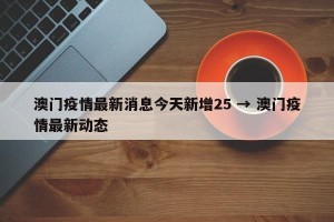 澳门疫情最新消息今天新增25 → 澳门疫情最新动态