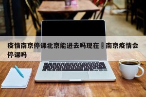 疫情南京停课北京能进去吗现在›南京疫情会停课吗