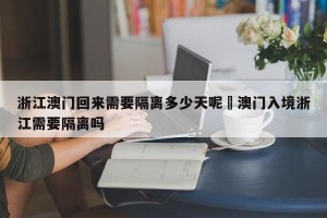 浙江澳门回来需要隔离多少天呢›澳门入境浙江需要隔离吗