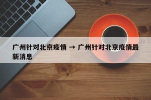 广州针对北京疫情 → 广州针对北京疫情最新消息