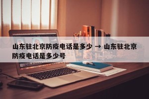 山东驻北京防疫电话是多少 → 山东驻北京防疫电话是多少号