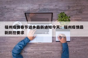 福州疫情春节返乡最新通知今天：福州疫情最新防控要求