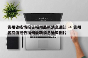贵州省疫情报告福州最新消息通知 → 贵州省疫情报告福州最新消息通知图片