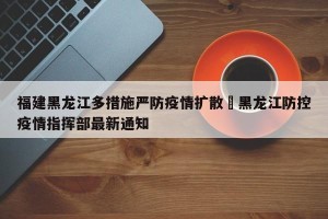 福建黑龙江多措施严防疫情扩散›黑龙江防控疫情指挥部最新通知
