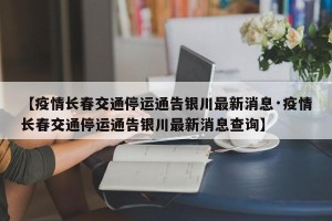 【疫情长春交通停运通告银川最新消息·疫情长春交通停运通告银川最新消息查询】