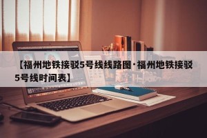 【福州地铁接驳5号线线路图·福州地铁接驳5号线时间表】