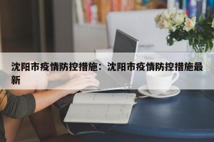 沈阳市疫情防控措施：沈阳市疫情防控措施最新