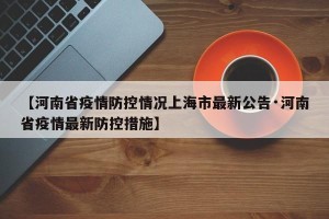 【河南省疫情防控情况上海市最新公告·河南省疫情最新防控措施】