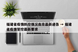 福建省疫情防控情况南京最新通告 → 福建省疫情管控最新要求