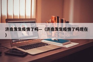 济南发生疫情了吗—（济南发生疫情了吗现在）