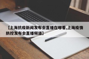【上海抗疫新闻发布会直播在哪看,上海疫情防控发布会直播频道】