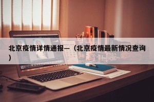 北京疫情详情通报—（北京疫情最新情况查询）
