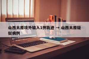 山西太原境外输入1例轨迹 → 山西太原疑似病例