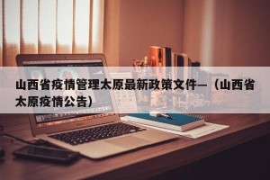 山西省疫情管理太原最新政策文件—（山西省太原疫情公告）