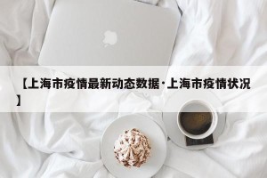【上海市疫情最新动态数据·上海市疫情状况】