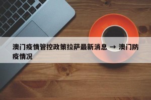澳门疫情管控政策拉萨最新消息 → 澳门防疫情况