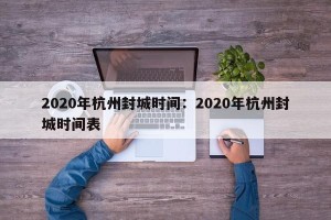 2020年杭州封城时间：2020年杭州封城时间表