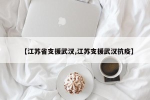【江苏省支援武汉,江苏支援武汉抗疫】