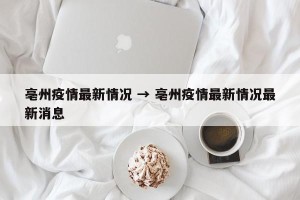 亳州疫情最新情况 → 亳州疫情最新情况最新消息