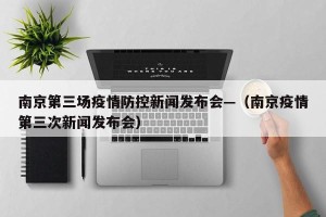 南京第三场疫情防控新闻发布会—（南京疫情第三次新闻发布会）