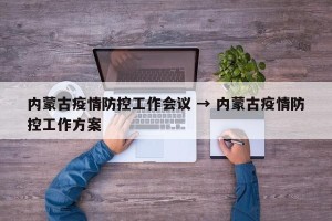 内蒙古疫情防控工作会议 → 内蒙古疫情防控工作方案