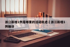 浙江新增1例是哪里的活动轨迹›浙江新增1例确诊