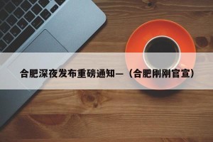 合肥深夜发布重磅通知—（合肥刚刚官宣）