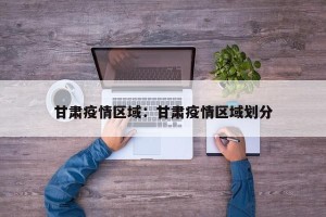 甘肃疫情区域：甘肃疫情区域划分
